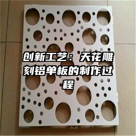 创新工艺:天花雕刻铝单板的制作过程