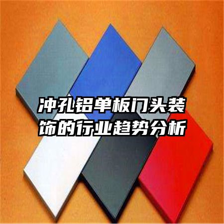 冲孔铝单板门头装饰的行业趋势分析