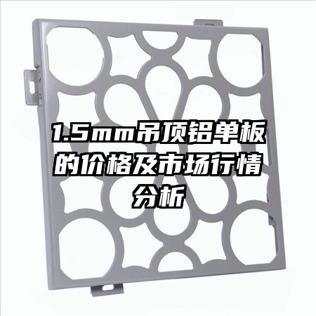 1.5mm吊顶铝单板的价格及市场行情分析