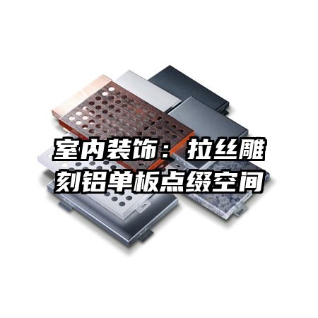 室内装饰:拉丝雕刻铝单板点缀空间